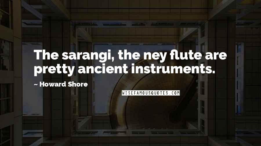 Howard Shore Quotes: The sarangi, the ney flute are pretty ancient instruments.