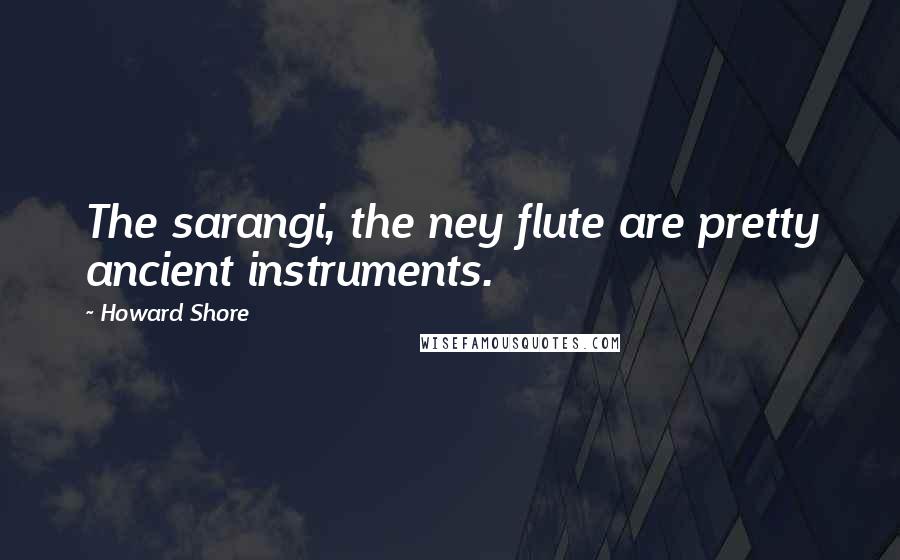 Howard Shore Quotes: The sarangi, the ney flute are pretty ancient instruments.