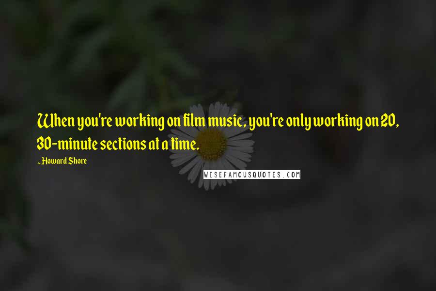 Howard Shore Quotes: When you're working on film music, you're only working on 20, 30-minute sections at a time.