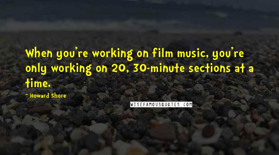 Howard Shore Quotes: When you're working on film music, you're only working on 20, 30-minute sections at a time.