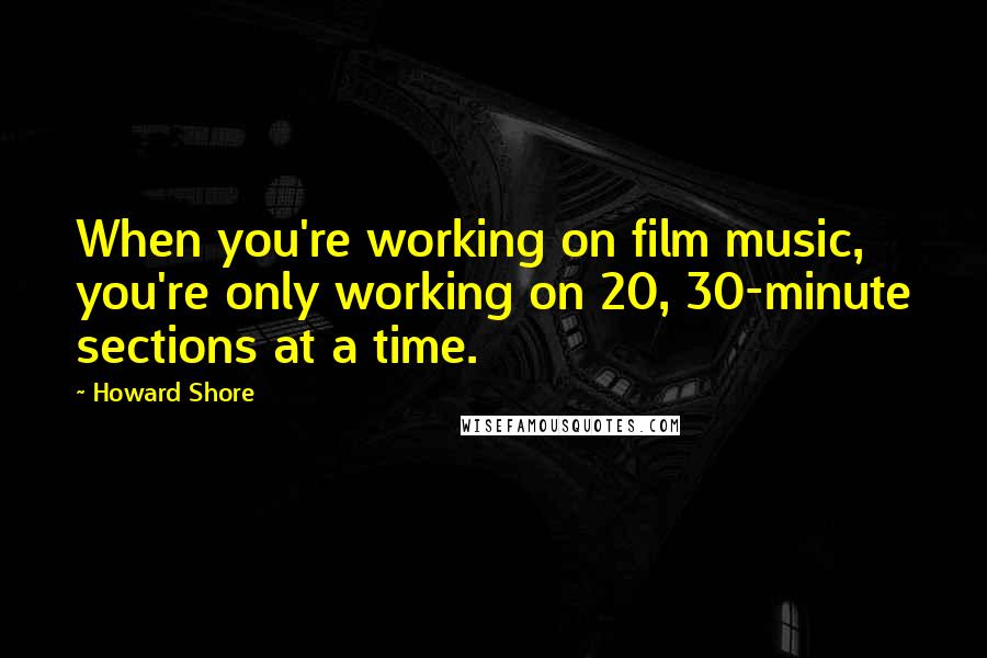 Howard Shore Quotes: When you're working on film music, you're only working on 20, 30-minute sections at a time.