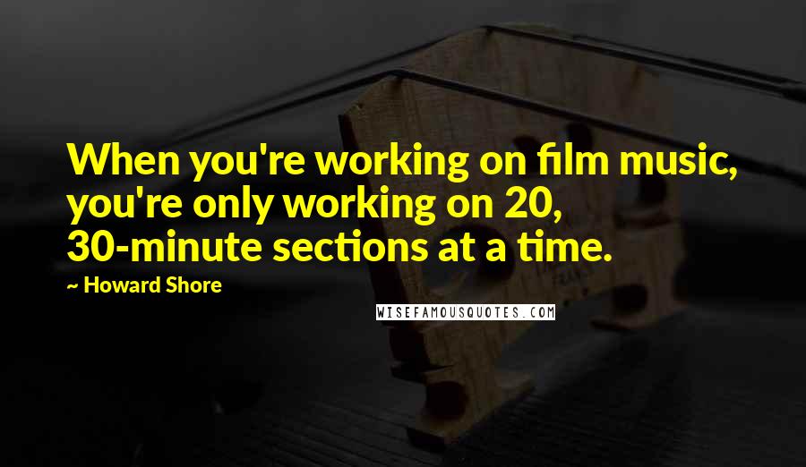 Howard Shore Quotes: When you're working on film music, you're only working on 20, 30-minute sections at a time.