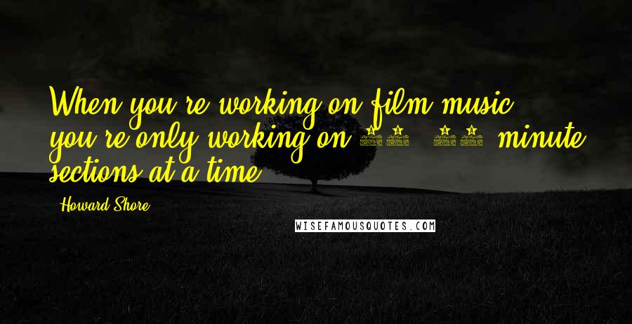 Howard Shore Quotes: When you're working on film music, you're only working on 20, 30-minute sections at a time.