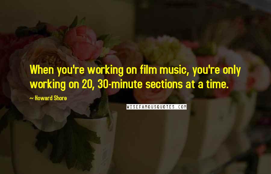 Howard Shore Quotes: When you're working on film music, you're only working on 20, 30-minute sections at a time.