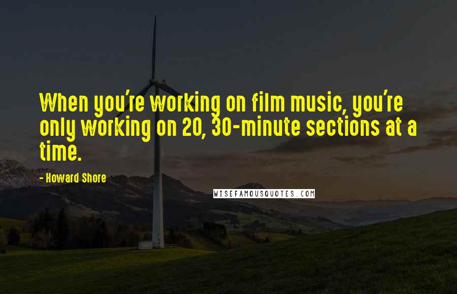 Howard Shore Quotes: When you're working on film music, you're only working on 20, 30-minute sections at a time.