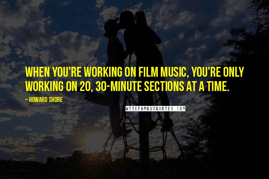 Howard Shore Quotes: When you're working on film music, you're only working on 20, 30-minute sections at a time.