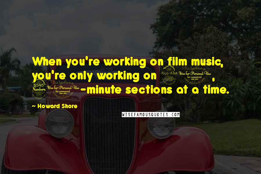 Howard Shore Quotes: When you're working on film music, you're only working on 20, 30-minute sections at a time.