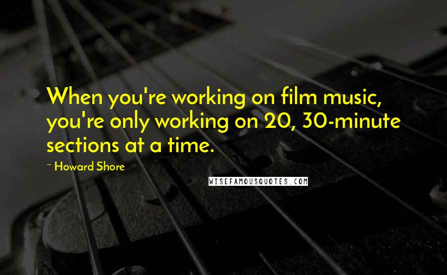Howard Shore Quotes: When you're working on film music, you're only working on 20, 30-minute sections at a time.