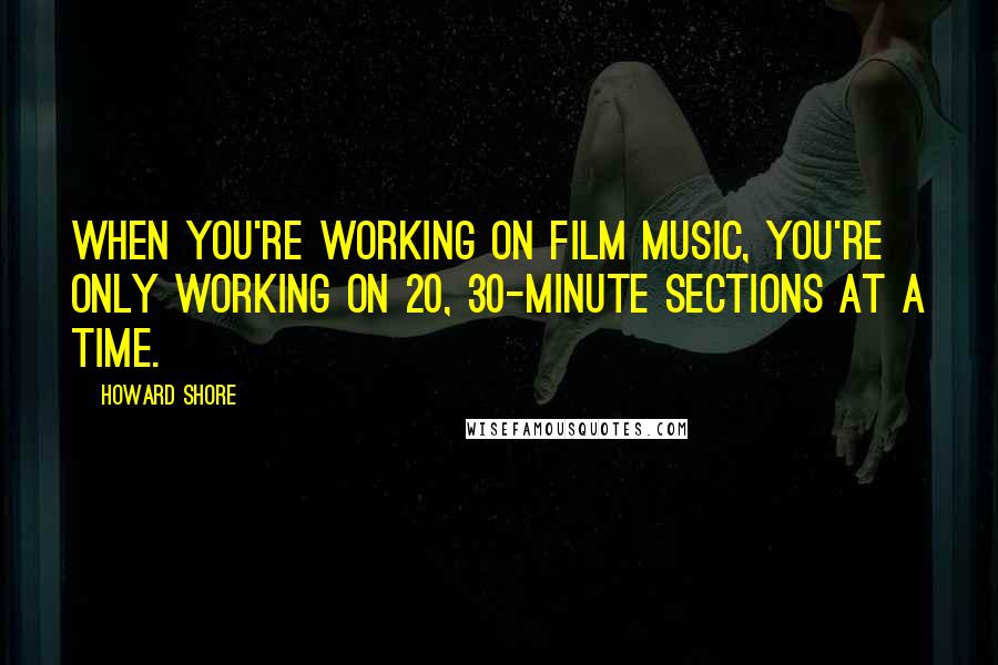 Howard Shore Quotes: When you're working on film music, you're only working on 20, 30-minute sections at a time.