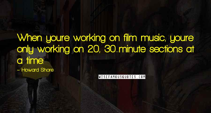 Howard Shore Quotes: When you're working on film music, you're only working on 20, 30-minute sections at a time.