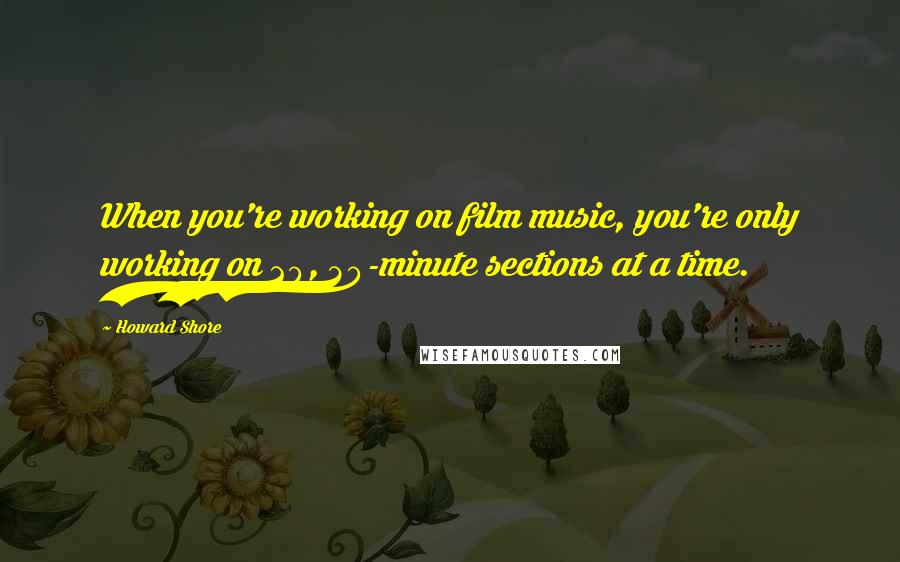 Howard Shore Quotes: When you're working on film music, you're only working on 20, 30-minute sections at a time.