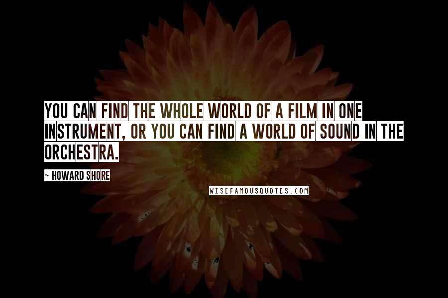 Howard Shore Quotes: You can find the whole world of a film in one instrument, or you can find a world of sound in the orchestra.