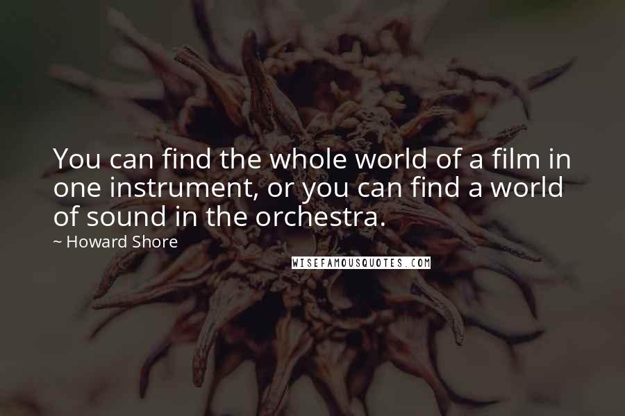 Howard Shore Quotes: You can find the whole world of a film in one instrument, or you can find a world of sound in the orchestra.