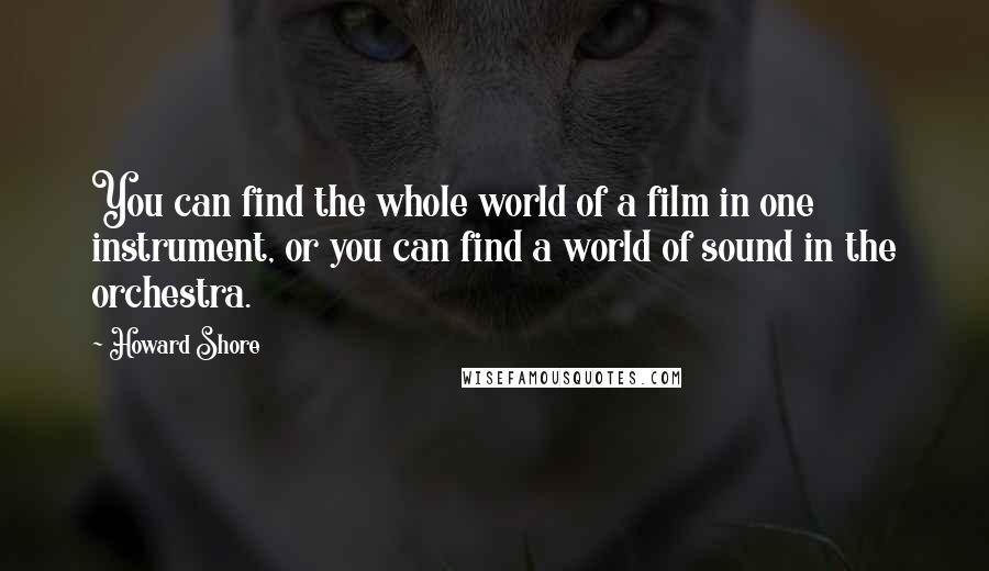 Howard Shore Quotes: You can find the whole world of a film in one instrument, or you can find a world of sound in the orchestra.