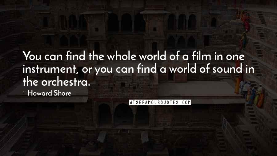 Howard Shore Quotes: You can find the whole world of a film in one instrument, or you can find a world of sound in the orchestra.