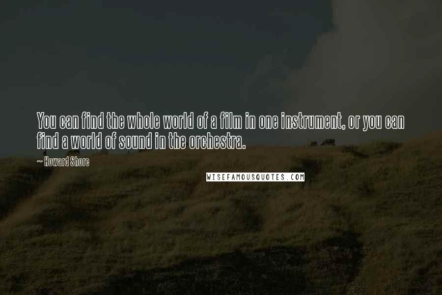 Howard Shore Quotes: You can find the whole world of a film in one instrument, or you can find a world of sound in the orchestra.