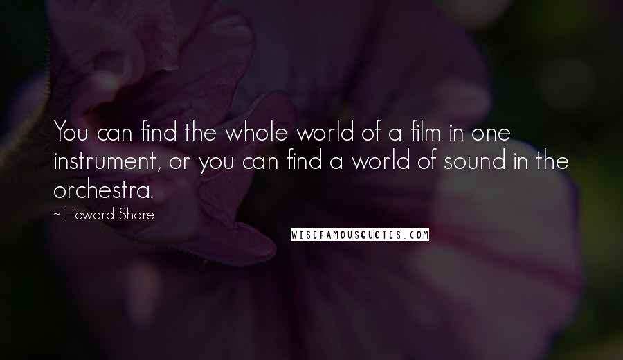 Howard Shore Quotes: You can find the whole world of a film in one instrument, or you can find a world of sound in the orchestra.