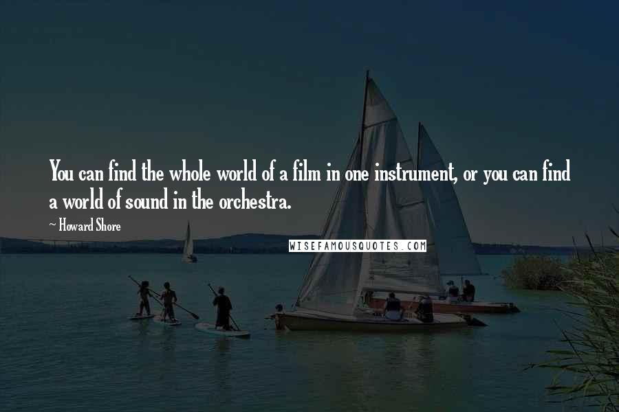 Howard Shore Quotes: You can find the whole world of a film in one instrument, or you can find a world of sound in the orchestra.