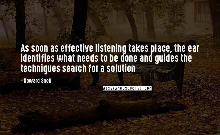 Howard Snell Quotes: As soon as effective listening takes place, the ear identifies what needs to be done and guides the techniques search for a solution