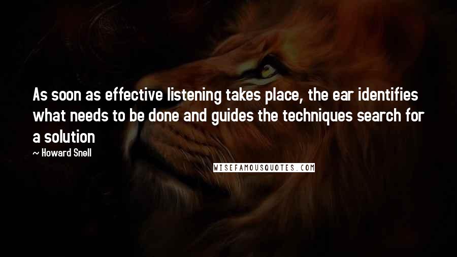 Howard Snell Quotes: As soon as effective listening takes place, the ear identifies what needs to be done and guides the techniques search for a solution