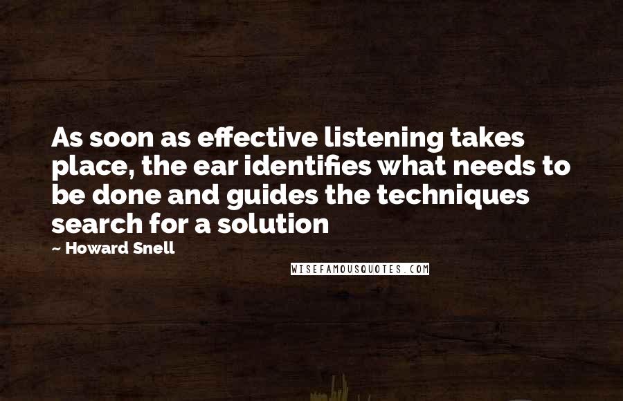 Howard Snell Quotes: As soon as effective listening takes place, the ear identifies what needs to be done and guides the techniques search for a solution
