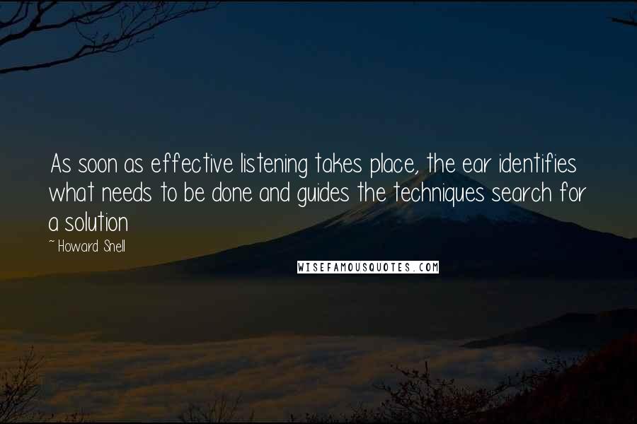 Howard Snell Quotes: As soon as effective listening takes place, the ear identifies what needs to be done and guides the techniques search for a solution