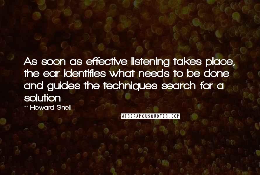 Howard Snell Quotes: As soon as effective listening takes place, the ear identifies what needs to be done and guides the techniques search for a solution