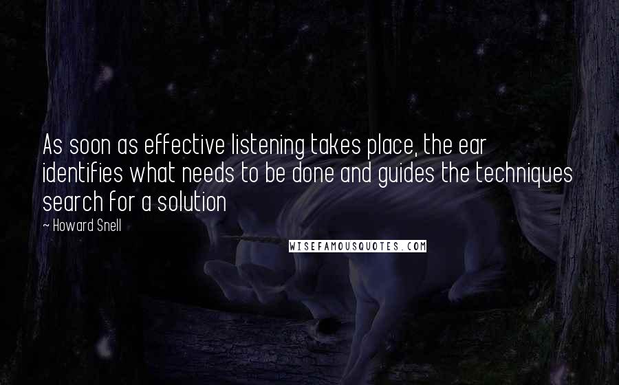 Howard Snell Quotes: As soon as effective listening takes place, the ear identifies what needs to be done and guides the techniques search for a solution