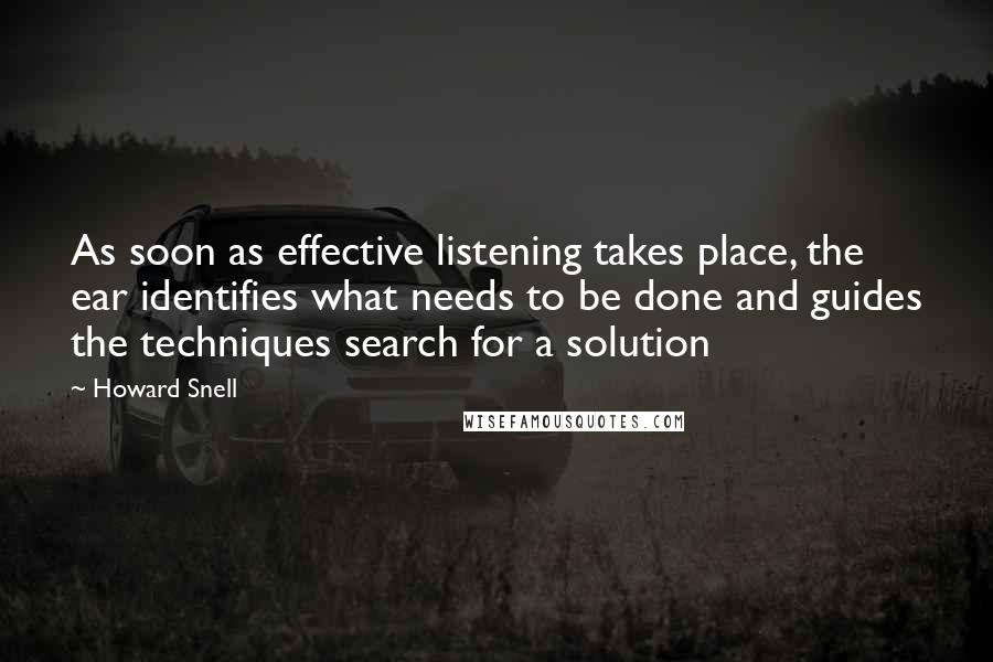Howard Snell Quotes: As soon as effective listening takes place, the ear identifies what needs to be done and guides the techniques search for a solution