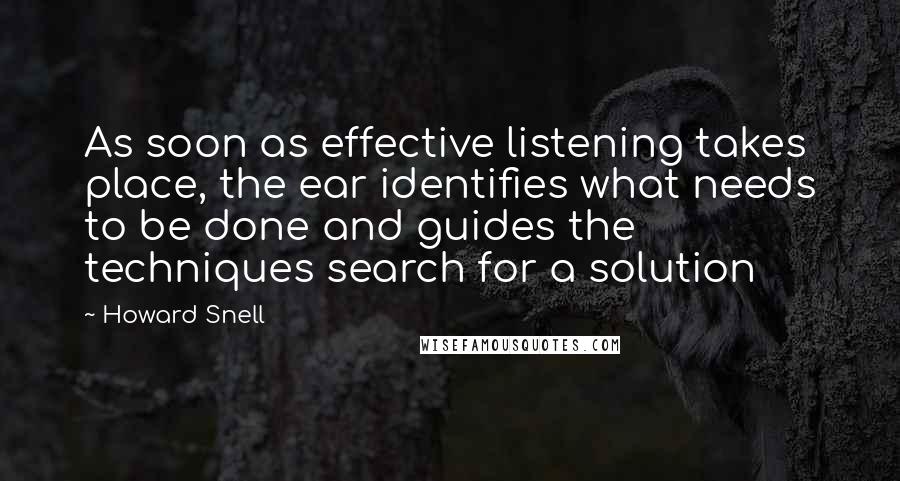 Howard Snell Quotes: As soon as effective listening takes place, the ear identifies what needs to be done and guides the techniques search for a solution