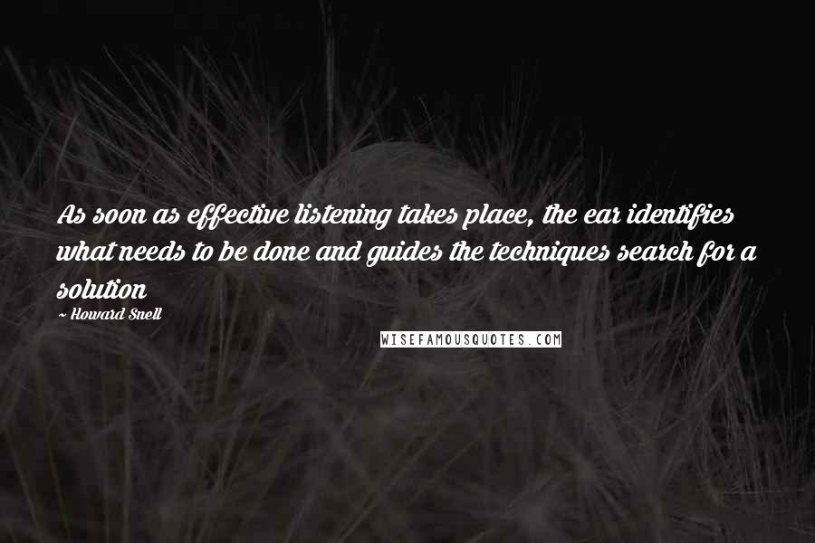 Howard Snell Quotes: As soon as effective listening takes place, the ear identifies what needs to be done and guides the techniques search for a solution