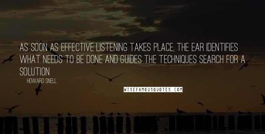 Howard Snell Quotes: As soon as effective listening takes place, the ear identifies what needs to be done and guides the techniques search for a solution