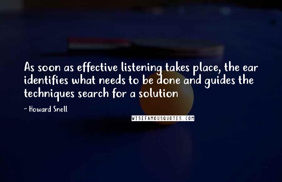 Howard Snell Quotes: As soon as effective listening takes place, the ear identifies what needs to be done and guides the techniques search for a solution