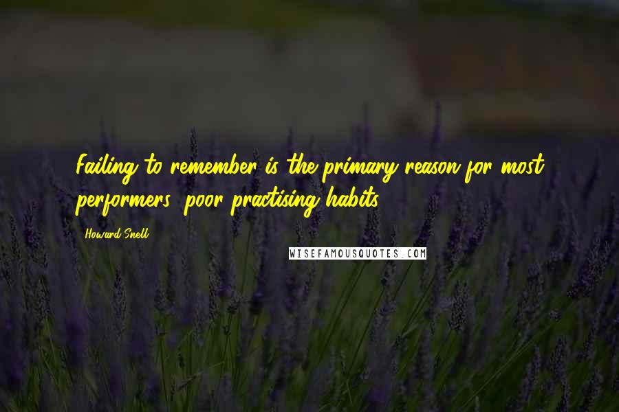 Howard Snell Quotes: Failing to remember is the primary reason for most performers' poor practising habits.