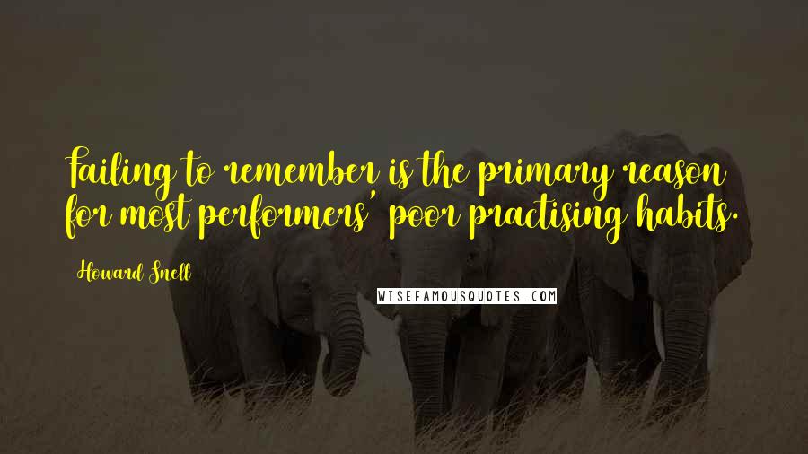 Howard Snell Quotes: Failing to remember is the primary reason for most performers' poor practising habits.