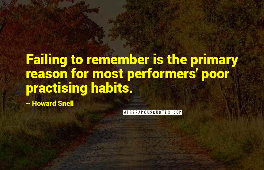 Howard Snell Quotes: Failing to remember is the primary reason for most performers' poor practising habits.