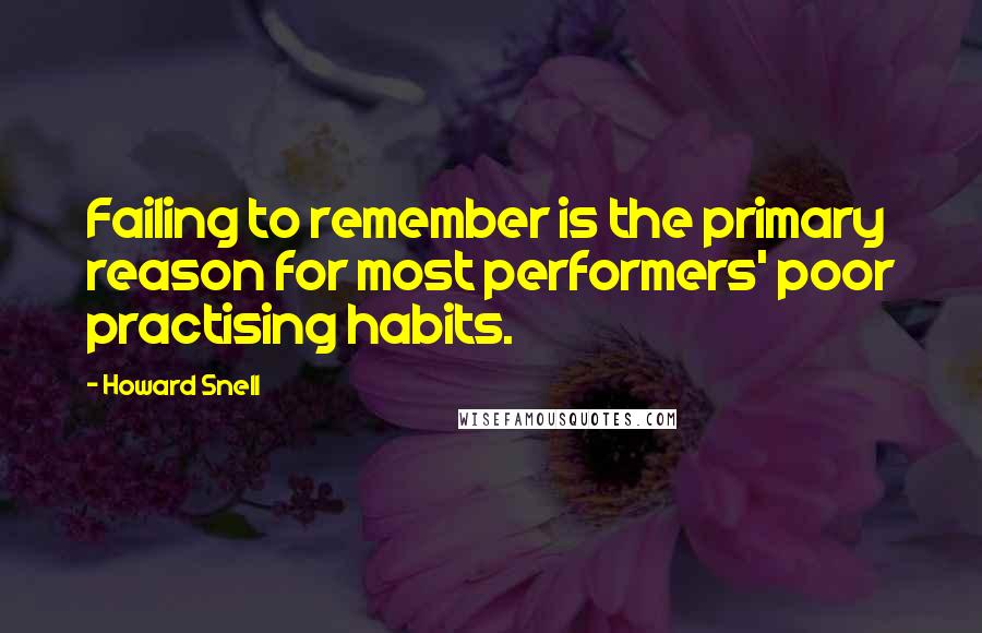 Howard Snell Quotes: Failing to remember is the primary reason for most performers' poor practising habits.