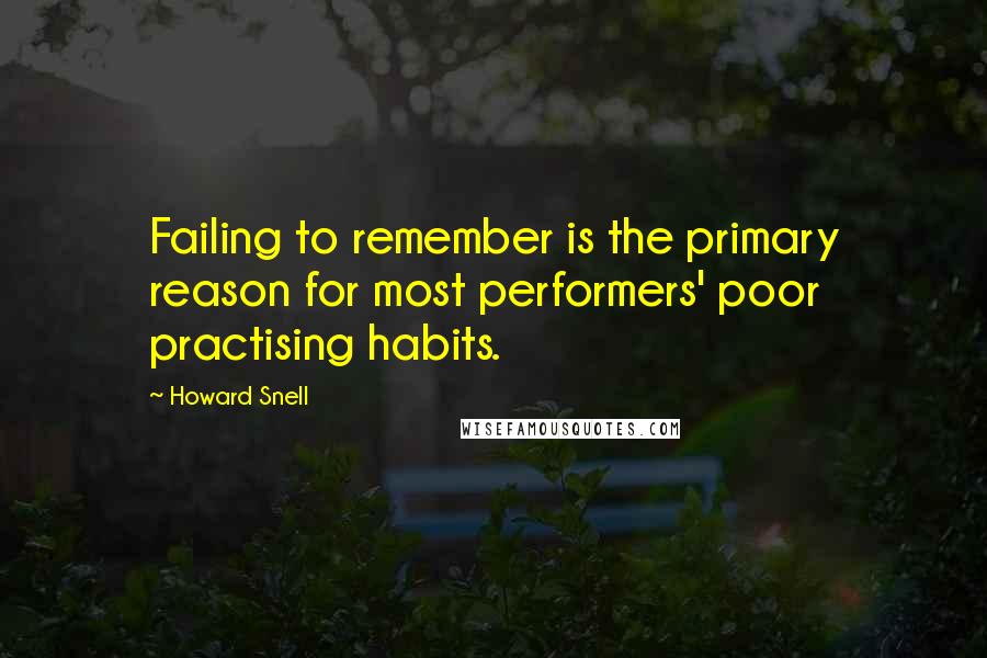 Howard Snell Quotes: Failing to remember is the primary reason for most performers' poor practising habits.