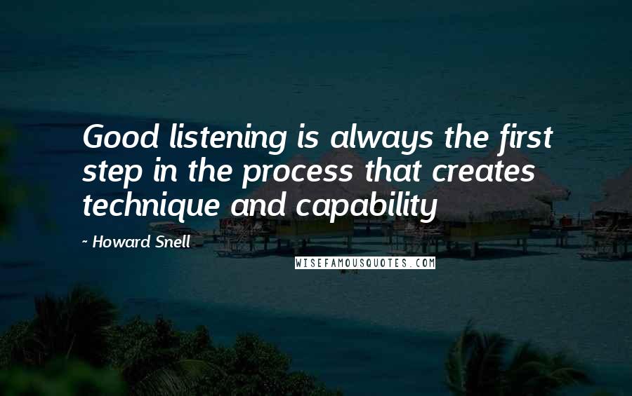 Howard Snell Quotes: Good listening is always the first step in the process that creates technique and capability