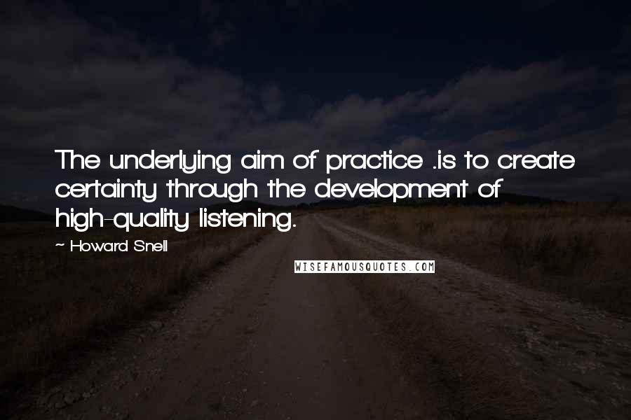 Howard Snell Quotes: The underlying aim of practice .is to create certainty through the development of high-quality listening.