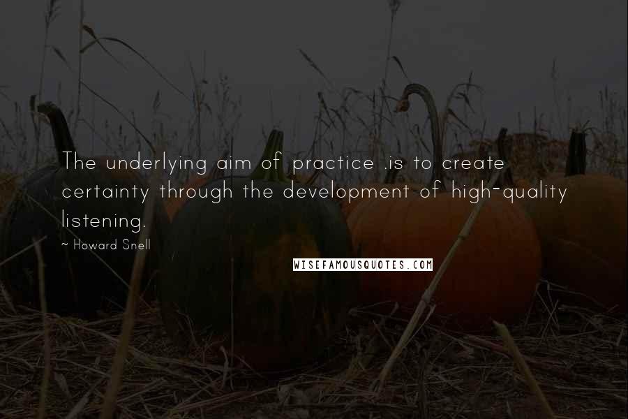 Howard Snell Quotes: The underlying aim of practice .is to create certainty through the development of high-quality listening.