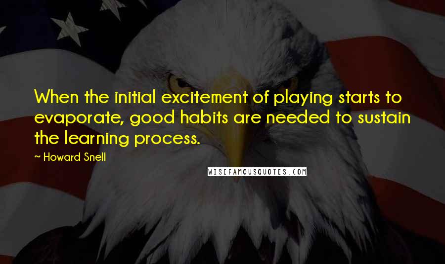 Howard Snell Quotes: When the initial excitement of playing starts to evaporate, good habits are needed to sustain the learning process.
