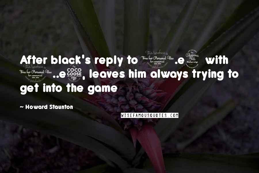 Howard Staunton Quotes: After black's reply to 1.e4 with 1..e5, leaves him always trying to get into the game
