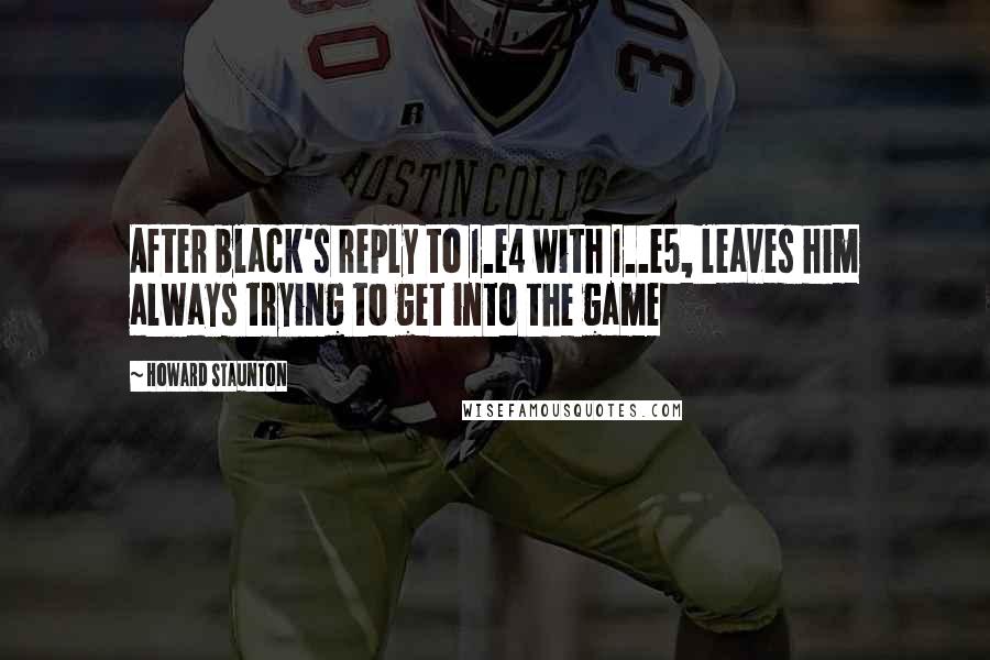 Howard Staunton Quotes: After black's reply to 1.e4 with 1..e5, leaves him always trying to get into the game