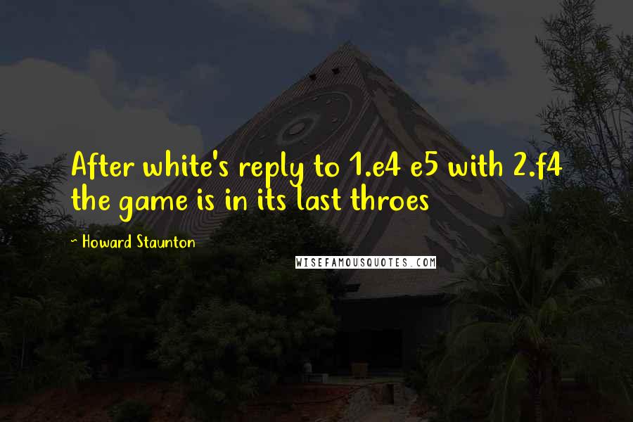 Howard Staunton Quotes: After white's reply to 1.e4 e5 with 2.f4 the game is in its last throes