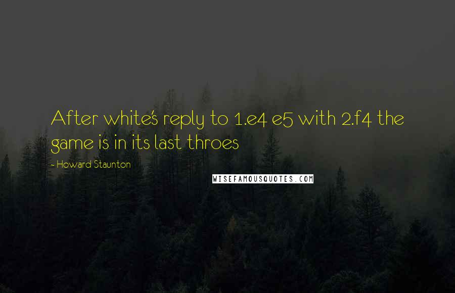 Howard Staunton Quotes: After white's reply to 1.e4 e5 with 2.f4 the game is in its last throes