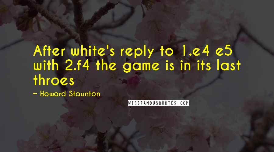 Howard Staunton Quotes: After white's reply to 1.e4 e5 with 2.f4 the game is in its last throes