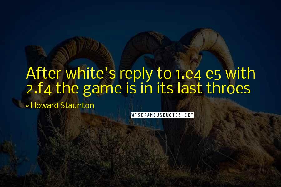 Howard Staunton Quotes: After white's reply to 1.e4 e5 with 2.f4 the game is in its last throes