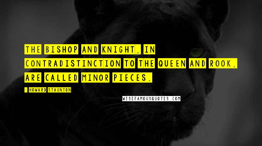 Howard Staunton Quotes: The Bishop and Knight, in contradistinction to the Queen and Rook, are called Minor Pieces.