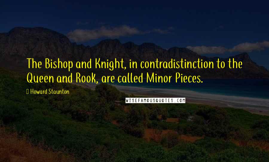 Howard Staunton Quotes: The Bishop and Knight, in contradistinction to the Queen and Rook, are called Minor Pieces.